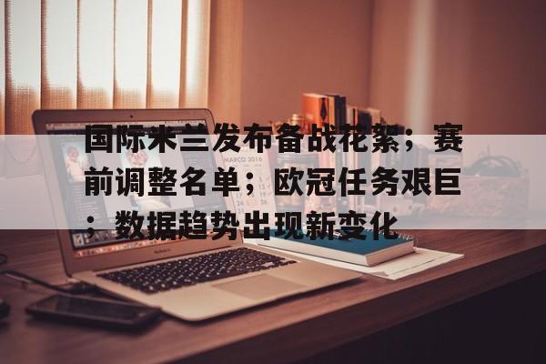 国际米兰发布备战花絮；赛前调整名单；欧冠任务艰巨；数据趋势出现新变化